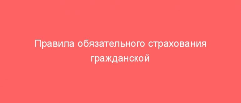 Правила обязательного страхования гражданской ответственности владельцев транспортных средств